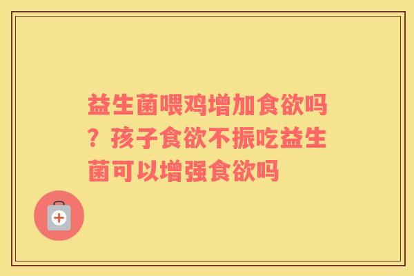 益生菌喂鸡增加食欲吗？孩子食欲不振吃益生菌可以增强食欲吗