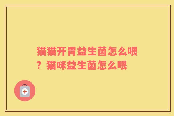 猫猫开胃益生菌怎么喂？猫咪益生菌怎么喂