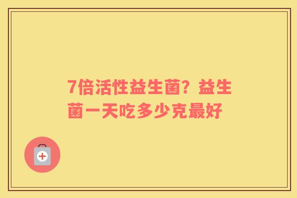 7倍活性益生菌？益生菌一天吃多少克最好