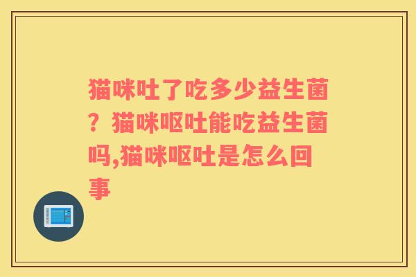 猫咪吐了吃多少益生菌？猫咪呕吐能吃益生菌吗,猫咪呕吐是怎么回事