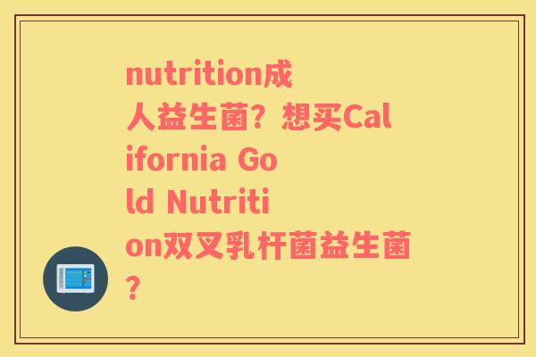 nutrition成人益生菌？想买California Gold Nutrition双叉乳杆菌益生菌？