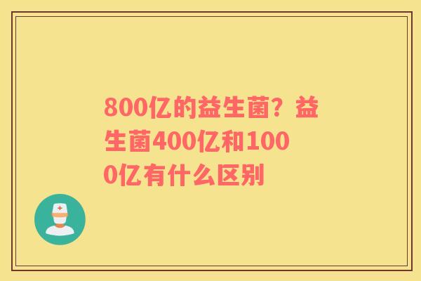 800亿的益生菌？益生菌400亿和1000亿有什么区别