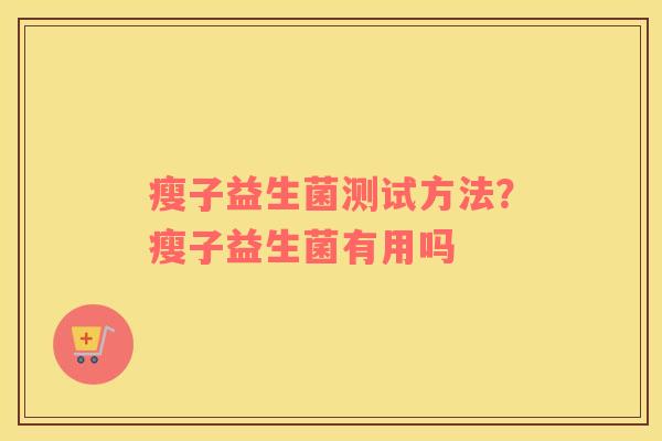 瘦子益生菌测试方法？瘦子益生菌有用吗