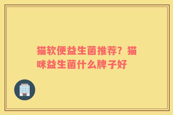 猫软便益生菌推荐？猫咪益生菌什么牌子好