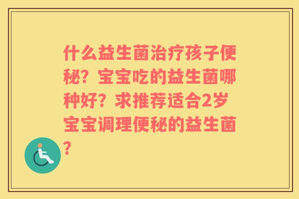 什么益生菌治疗孩子便秘？宝宝吃的益生菌哪种好？求推荐适合2岁宝宝调理便秘的益生菌？