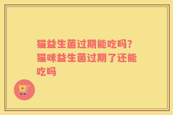 猫益生菌过期能吃吗？猫咪益生菌过期了还能吃吗