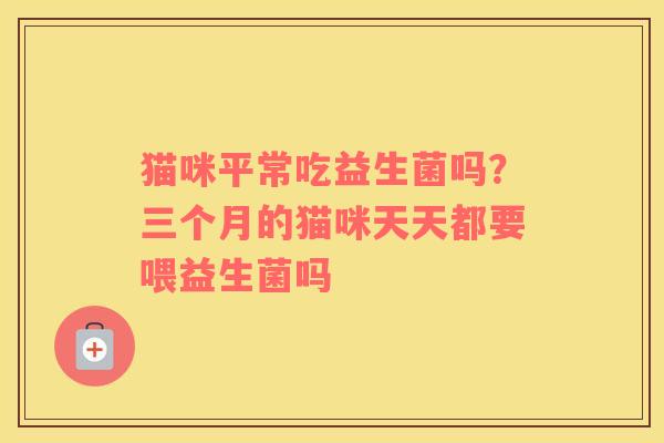 猫咪平常吃益生菌吗？三个月的猫咪天天都要喂益生菌吗