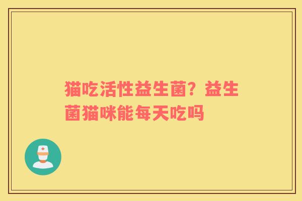 猫吃活性益生菌？益生菌猫咪能每天吃吗