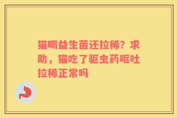 猫喝益生菌还拉稀？求助，猫吃了驱虫药呕吐拉稀正常吗
