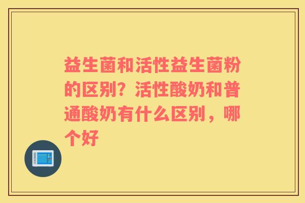 益生菌和活性益生菌粉的区别？活性酸奶和普通酸奶有什么区别，哪个好
