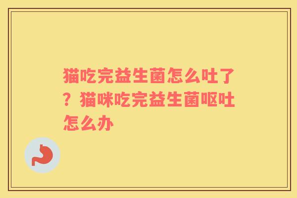 猫吃完益生菌怎么吐了？猫咪吃完益生菌呕吐怎么办