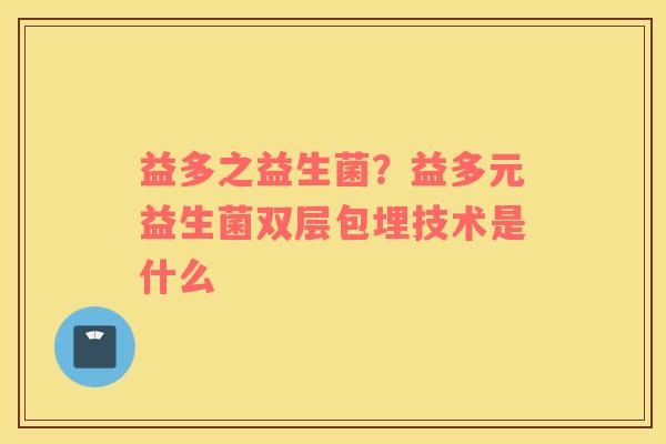 益多之益生菌？益多元益生菌双层包埋技术是什么