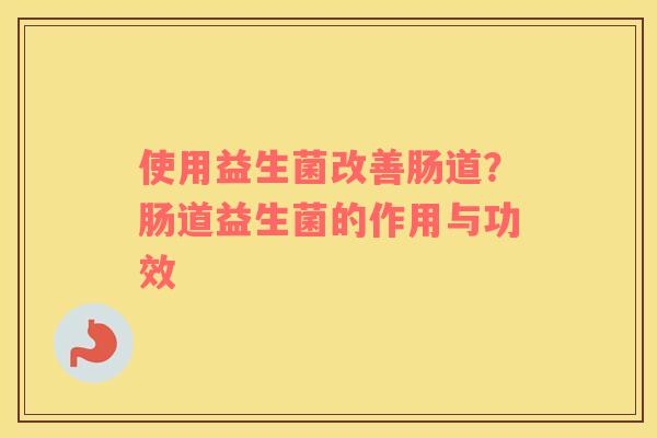 使用益生菌改善肠道？肠道益生菌的作用与功效