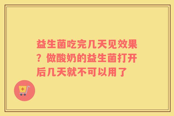 益生菌吃完几天见效果？做酸奶的益生菌打开后几天就不可以用了