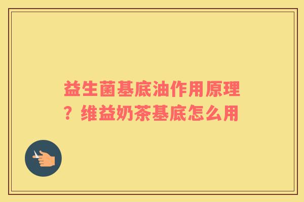 益生菌基底油作用原理？维益奶茶基底怎么用
