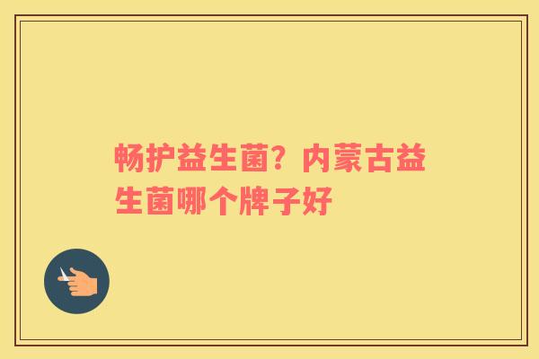 畅护益生菌？内蒙古益生菌哪个牌子好