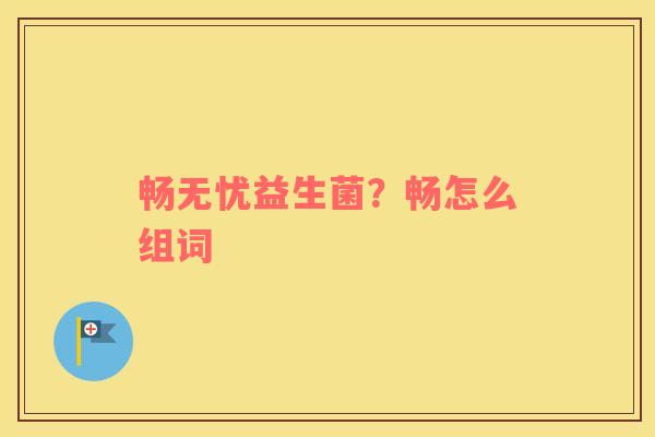 畅无忧益生菌？畅怎么组词