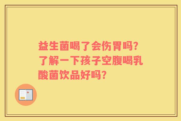 益生菌喝了会伤胃吗？了解一下孩子空腹喝乳酸菌饮品好吗？