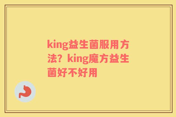king益生菌服用方法？king魔方益生菌好不好用