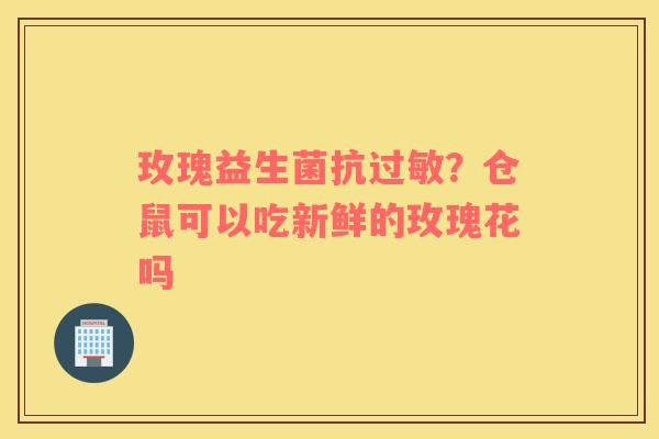 玫瑰益生菌抗过敏？仓鼠可以吃新鲜的玫瑰花吗
