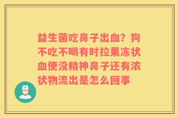 益生菌吃鼻子出血？狗不吃不喝有时拉果冻状血便没精神鼻子还有浓状物流出是怎么回事
