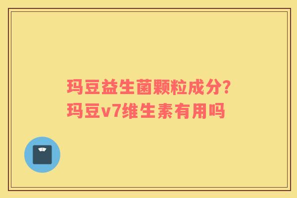 玛豆益生菌颗粒成分？玛豆v7维生素有用吗