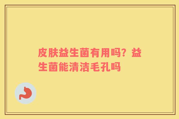 皮肤益生菌有用吗？益生菌能清洁毛孔吗