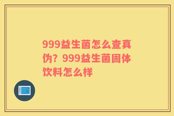 999益生菌怎么查真伪？999益生菌固体饮料怎么样