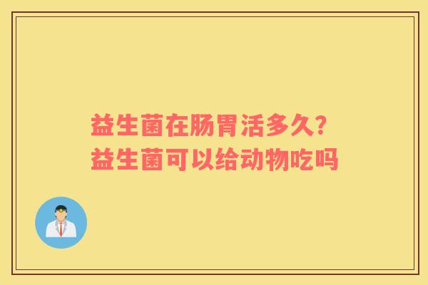 益生菌在肠胃活多久？益生菌可以给动物吃吗