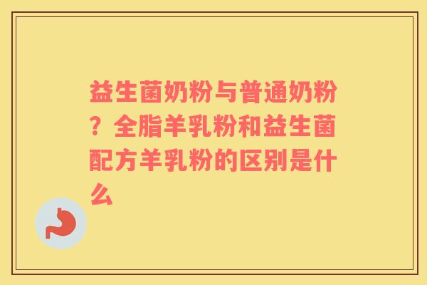 益生菌奶粉与普通奶粉？全脂羊乳粉和益生菌配方羊乳粉的区别是什么