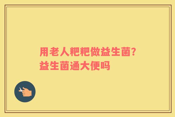 用老人粑粑做益生菌？益生菌通大便吗