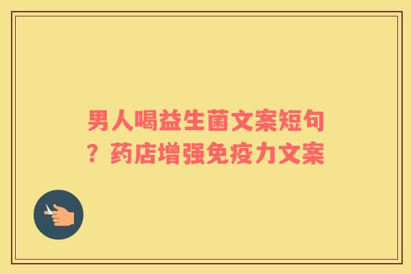 男人喝益生菌文案短句？药店增强免疫力文案
