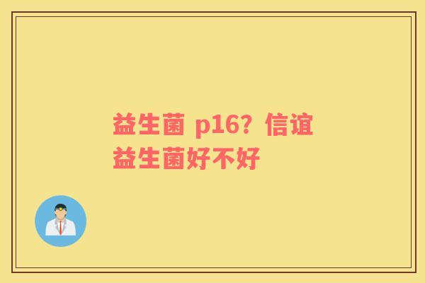 益生菌 p16？信谊益生菌好不好