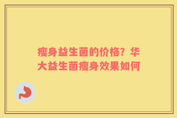 瘦身益生菌的价格？华大益生菌瘦身效果如何
