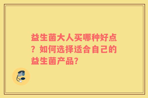 益生菌大人买哪种好点？如何选择适合自己的益生菌产品？
