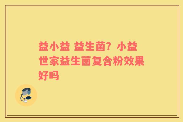 益小益 益生菌？小益世家益生菌复合粉效果好吗