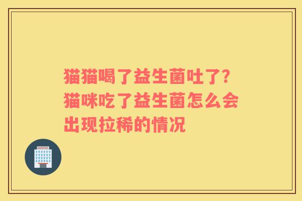 猫猫喝了益生菌吐了？猫咪吃了益生菌怎么会出现拉稀的情况