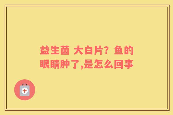 益生菌 大白片？鱼的眼睛肿了,是怎么回事
