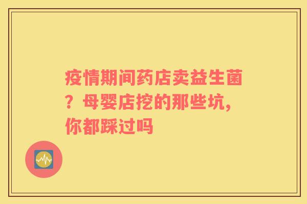 疫情期间药店卖益生菌？母婴店挖的那些坑,你都踩过吗