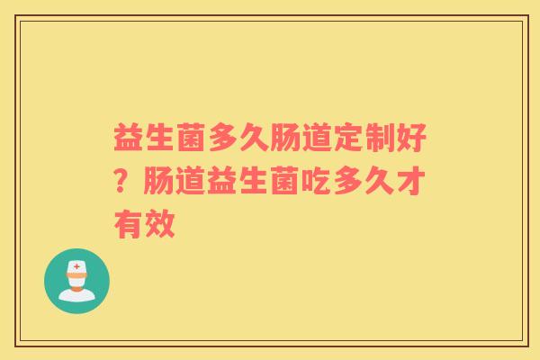 益生菌多久肠道定制好？肠道益生菌吃多久才有效