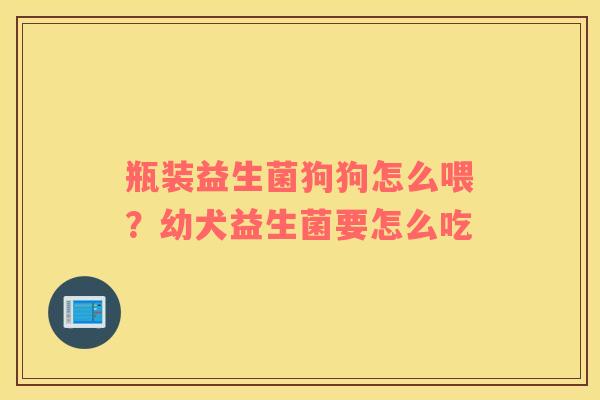瓶装益生菌狗狗怎么喂？幼犬益生菌要怎么吃