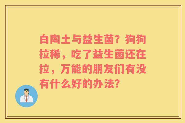 白陶土与益生菌？狗狗拉稀，吃了益生菌还在拉，万能的朋友们有没有什么好的办法？