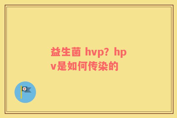 益生菌 hvp？hpv是如何传染的