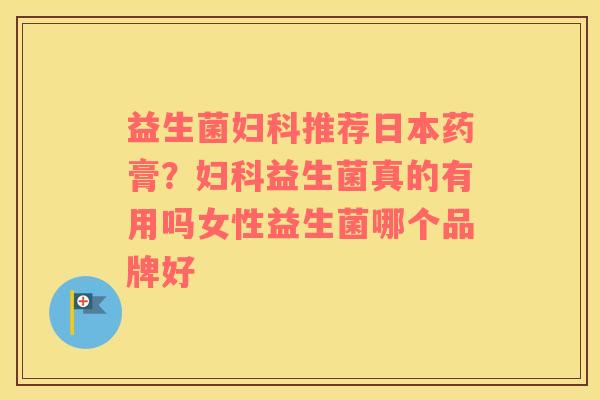 益生菌妇科推荐日本药膏？妇科益生菌真的有用吗女性益生菌哪个品牌好