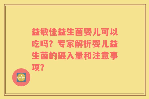 益敏佳益生菌婴儿可以吃吗？专家解析婴儿益生菌的摄入量和注意事项？