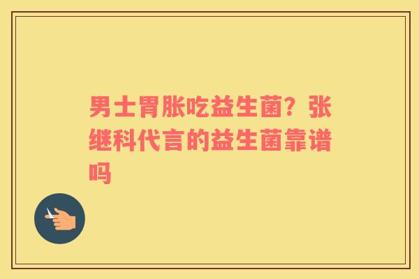 男士胃胀吃益生菌？张继科代言的益生菌靠谱吗