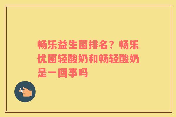 畅乐益生菌排名？畅乐优菌轻酸奶和畅轻酸奶是一回事吗