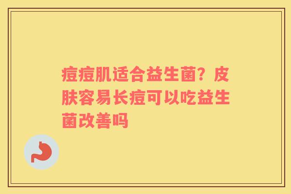 痘痘肌适合益生菌？皮肤容易长痘可以吃益生菌改善吗