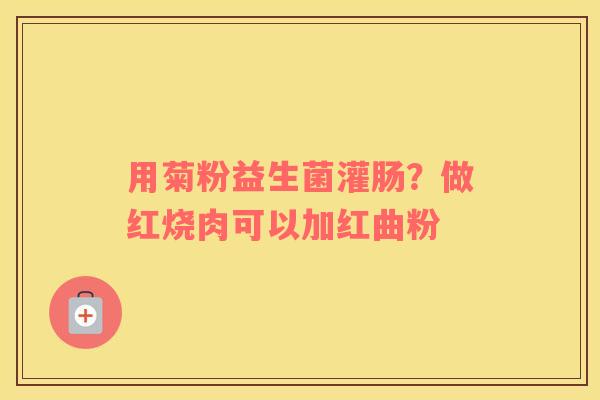 用菊粉益生菌灌肠？做红烧肉可以加红曲粉