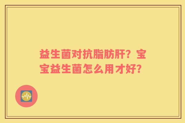 益生菌对抗脂肪肝？宝宝益生菌怎么用才好？